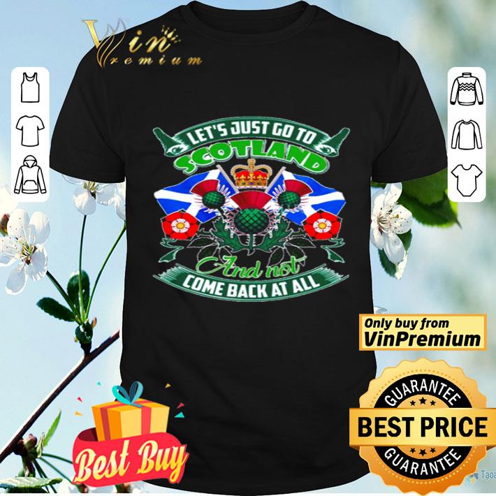 Lets just go to scotland and not come back at all shirt