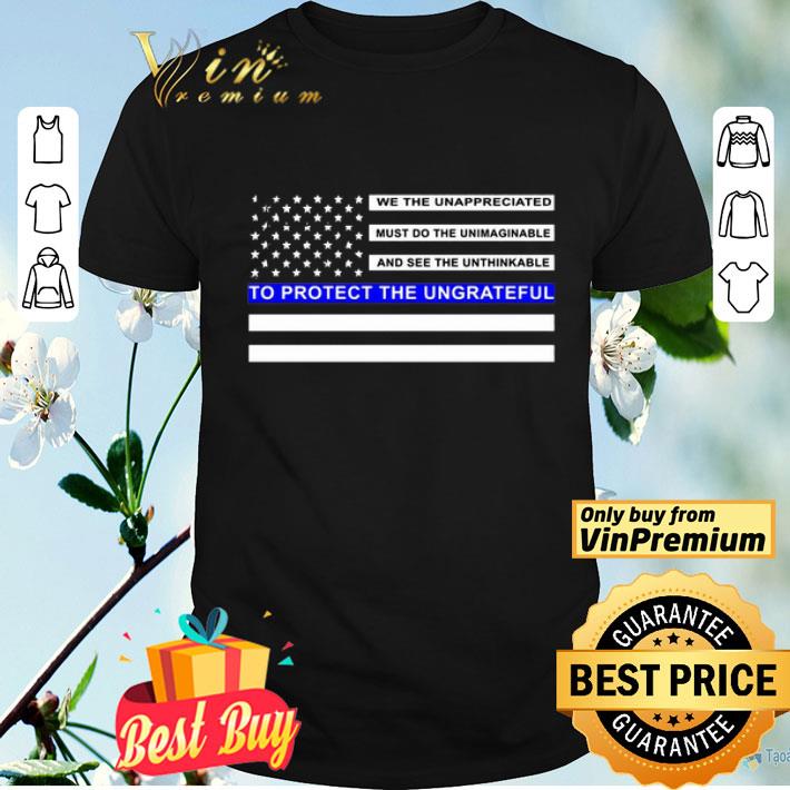 We the unappreciated must do the unimaginable to protect the ungrateful blue line flag shirt