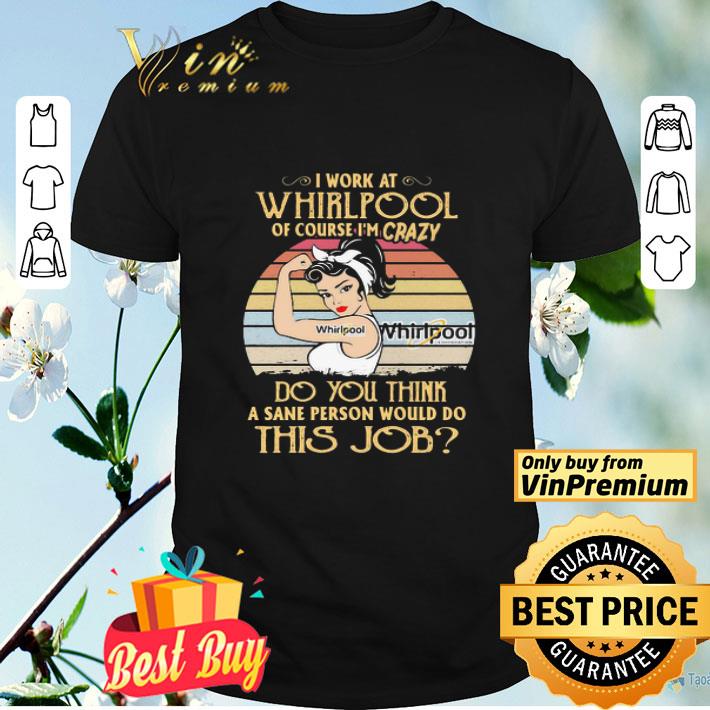 Strong woman I work at whirlpool of course I’m crazy do you think a sane person would do this job vintage shirt