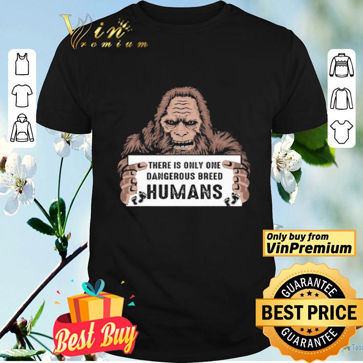 Bigfoot there is only one dangerous breed Humans shirt