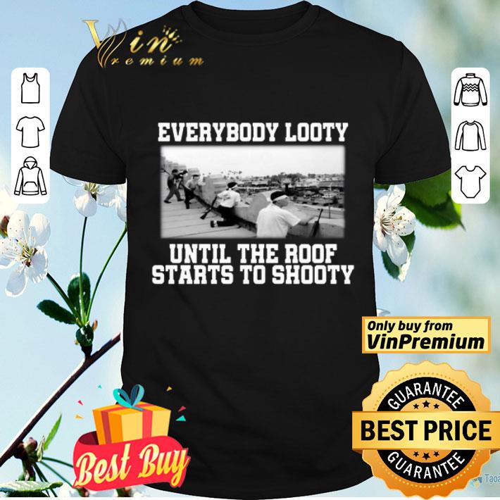 Everybody looty until the roof starts to shooty shirt