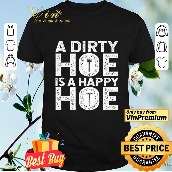 A Dirty Hoe Is A Happy Hoe shirt
