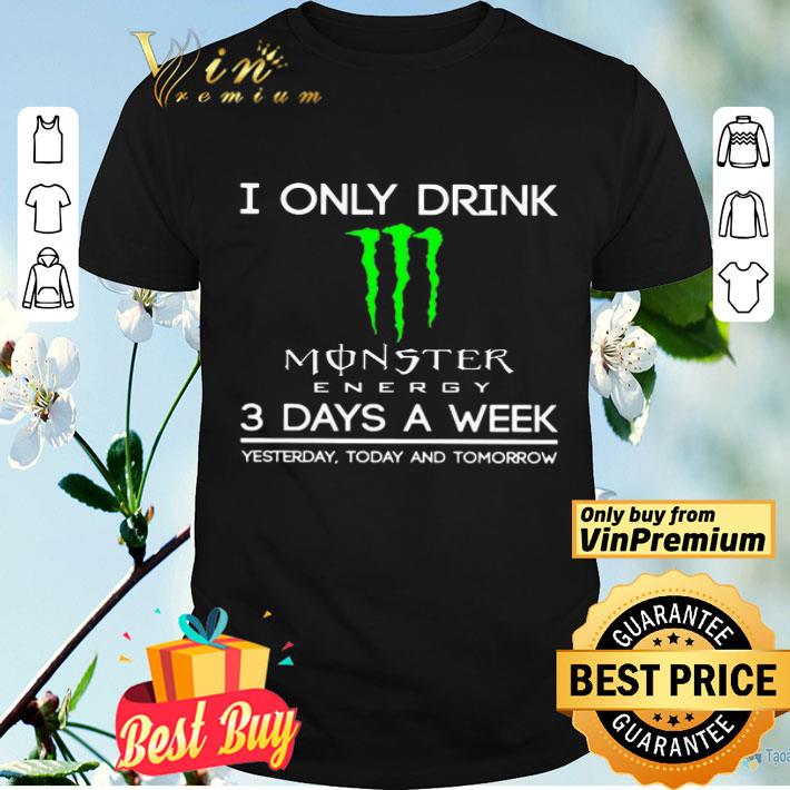 I Only Drink Monster Energy 3 Days A Week Yesterday Today And Tomorrow shirt