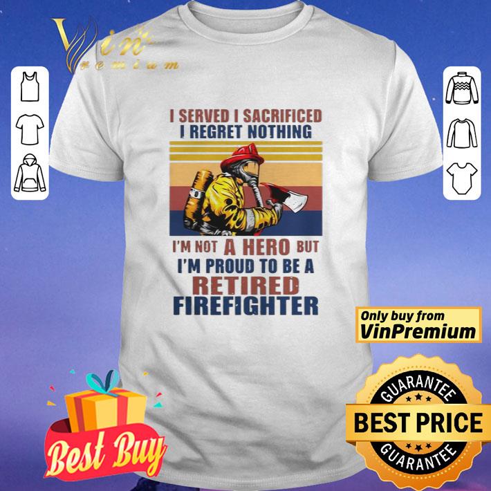 I Served I Sacrificed I Regret Nothing Im Not Hero Retired Firefighter shirt