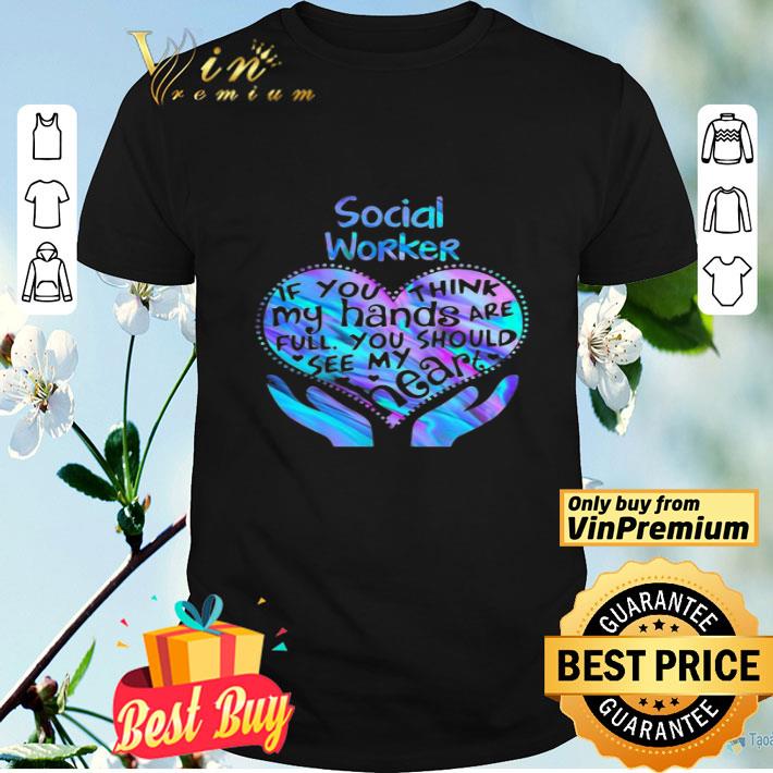 Social Worker If You Think My Hands Are Full You Should See My Heart shirt