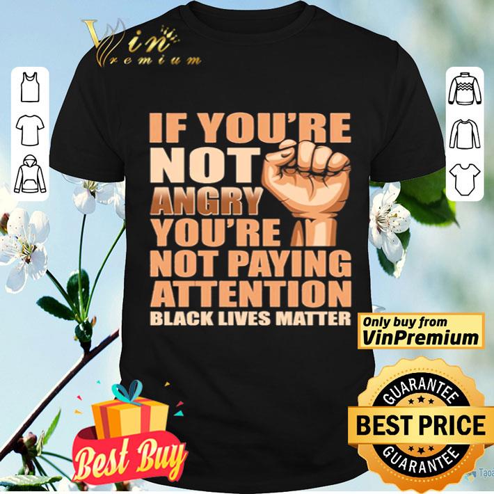 If You’re Not Angry You’re Not Paying Attention Black Lives Matter shirt