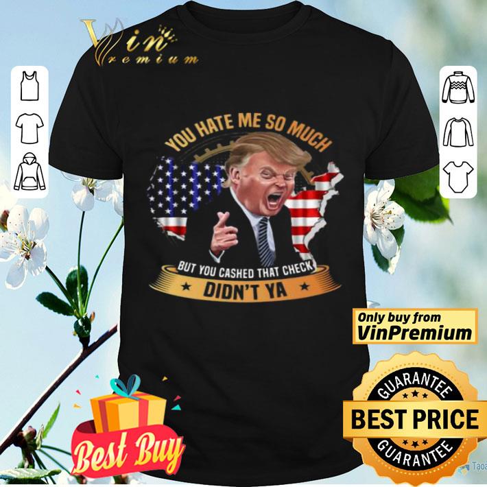 You Hate Me So Much But You Cashed That Check Didn’t Ya Funny Trump Saying shirt