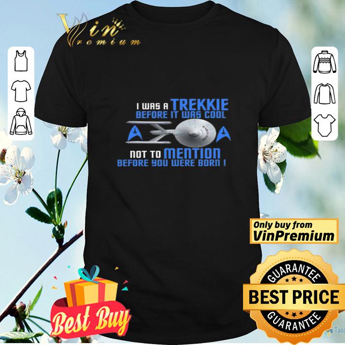 I Was A Trekkie Before It Was Cool Not To Mention Before You Were Born shirt