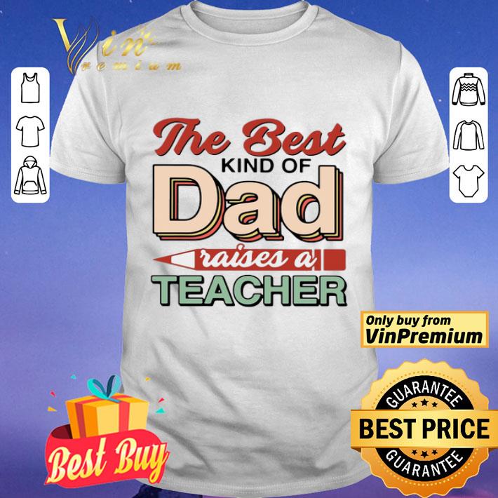 The Best Kind Of Dad Raises A Teacher shirt