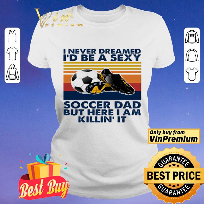 I Never Dreamed Id Be A Sexy Soccer Dad But Here I Am Killin It Vintage shirt