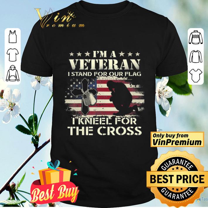 I’m A Veteran Stand For The Flag Kneel For The Cross shirt