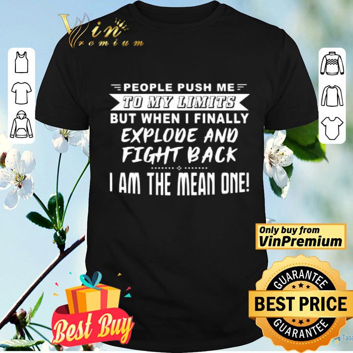 People Push me to my limits but when I finally Explode and fight back I am the mean one shirt