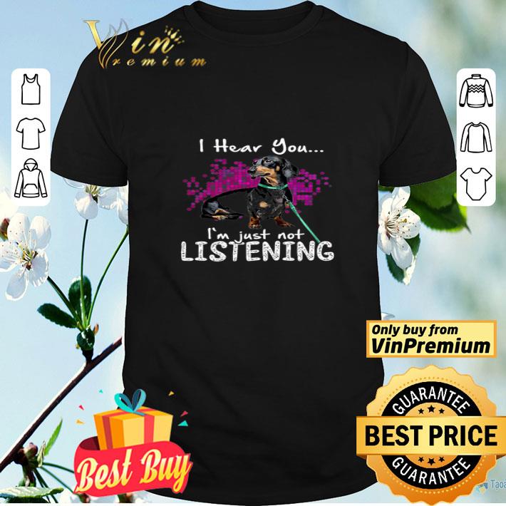 I Hear You Dachshund I'm Just Not Listening shirt