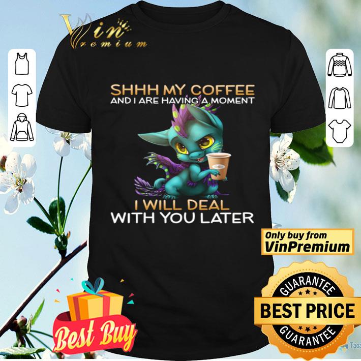 Shhh my coffee and I are having a moment I will deal with you later shirt