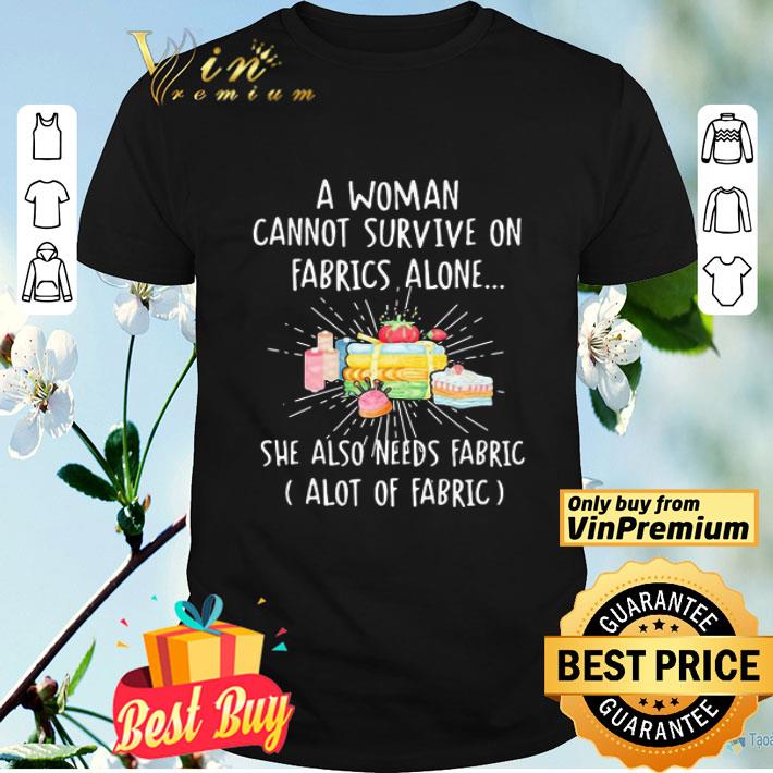 A woman cannot survive on fabrics alone she also needs fabrics a lot of fabrics cake shirt