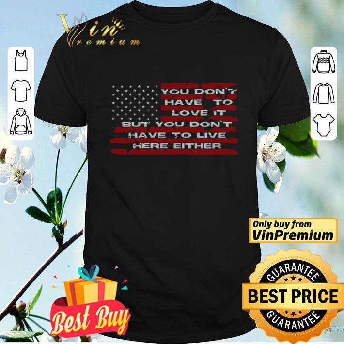 You Don’t Have To Love It But You Don’t Have To Live Here Either American Flag shirt