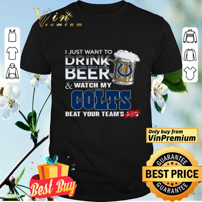 I Just Want To Drink Beer & Watch My Colts Beat Your Team's shirt