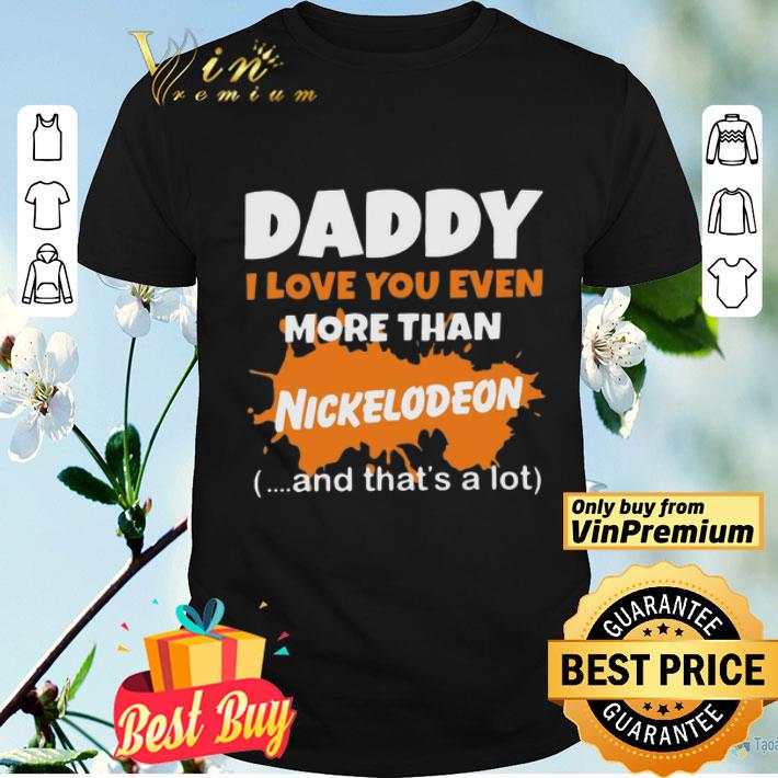 Daddy I Love You Even More Than Nickelodeon And That’s A Lot shirt