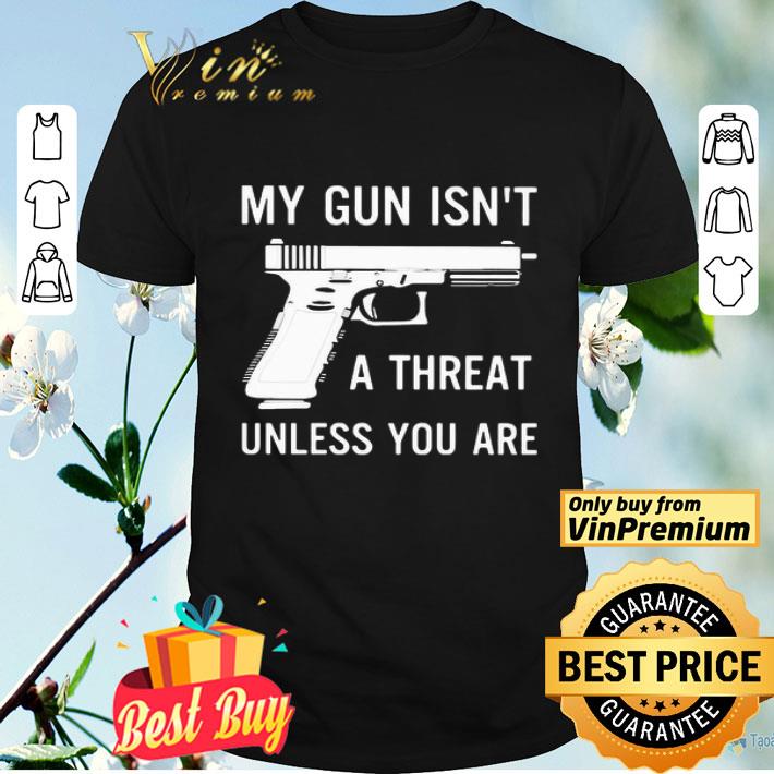 My Gun Isn’t A Threat Unless You Are shirt