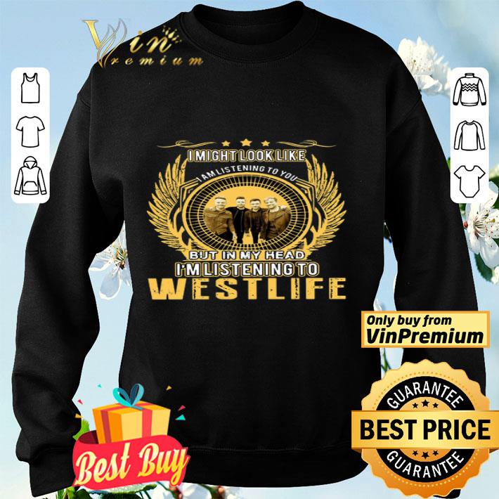 Westlife I Might Look Like I Am Listening To You But In My Head shirt Westlife I Might Look Like I Am Listening To You But In My Head shirt