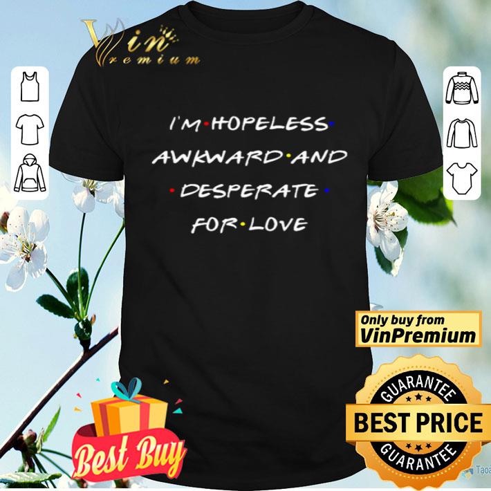 I’m hopeless awkward and desperate for love shirt