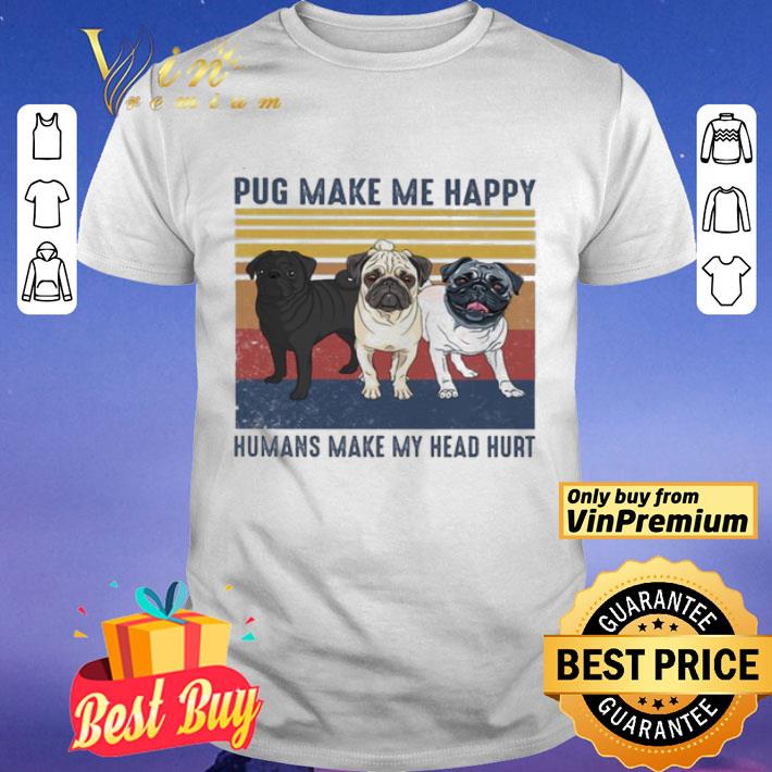 Pug make me happy humans make My head hurt vintage shirt