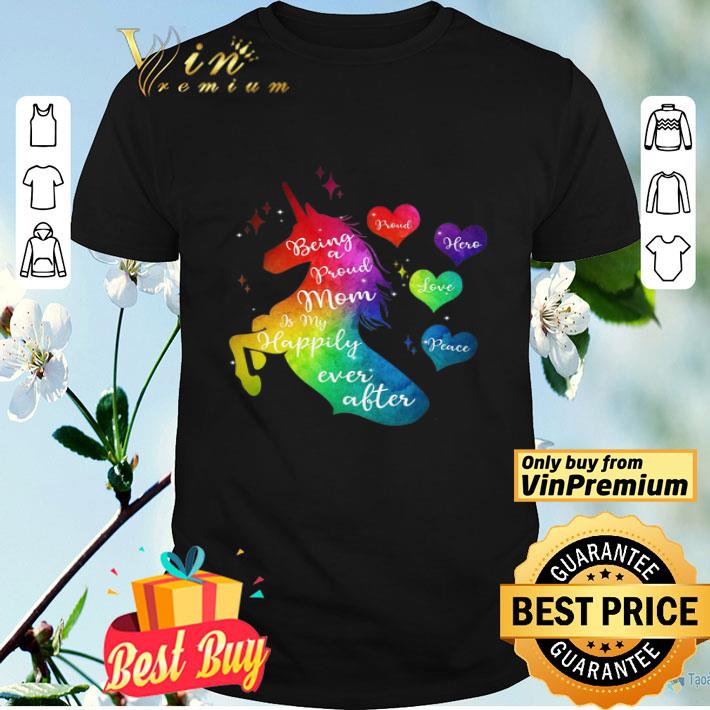 Unicorn Being A Pround Momis My Happily Ever After Pround Hero Love Peace shirt