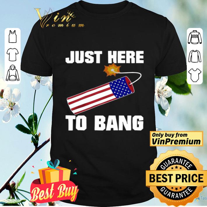 American Flag Just Here To Bang 4th Of July shirt