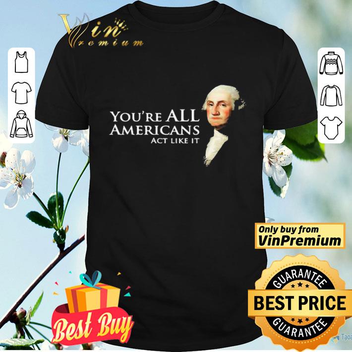 You’re all Americans act like it shirt