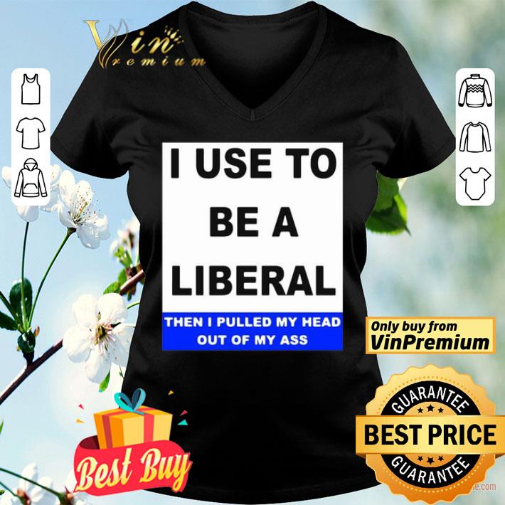 I Use To Be A Liberal Then I Pulled My Head Out Of My Ass shirt