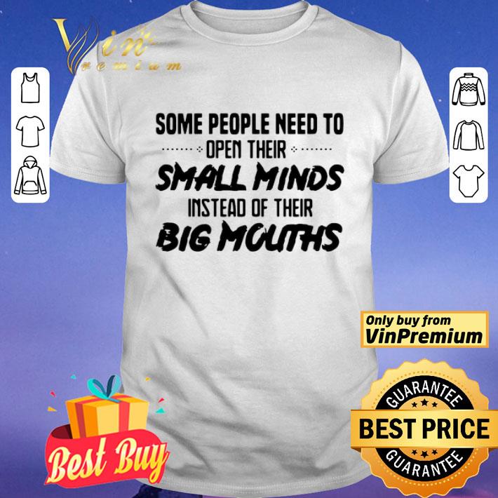 Some People Need To Open Their Small Minds Instead Of Their Big Mouths shirt