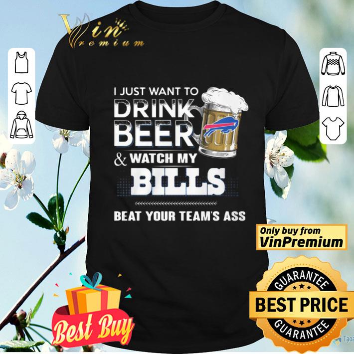 I Just Want To Drink Beer And Watch My Bills Beat Your Team’s Ass shirt