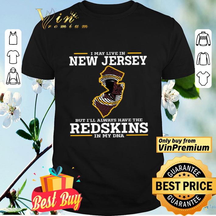 I May Live In New Jersey But I'll Always Have The Redskins In My Dna shirt