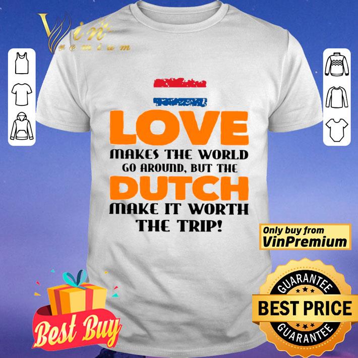 Netherlands Flag Love Makes The World Go Around But Dutch Make It Worth The Trip shirt