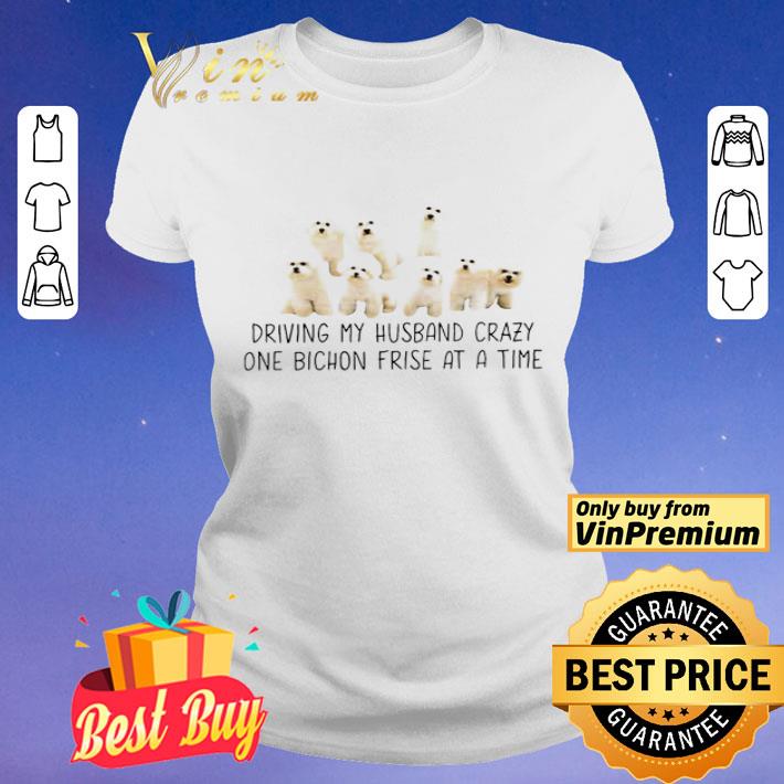Driving my husband crazy one Bichon Frise at a time shirt
