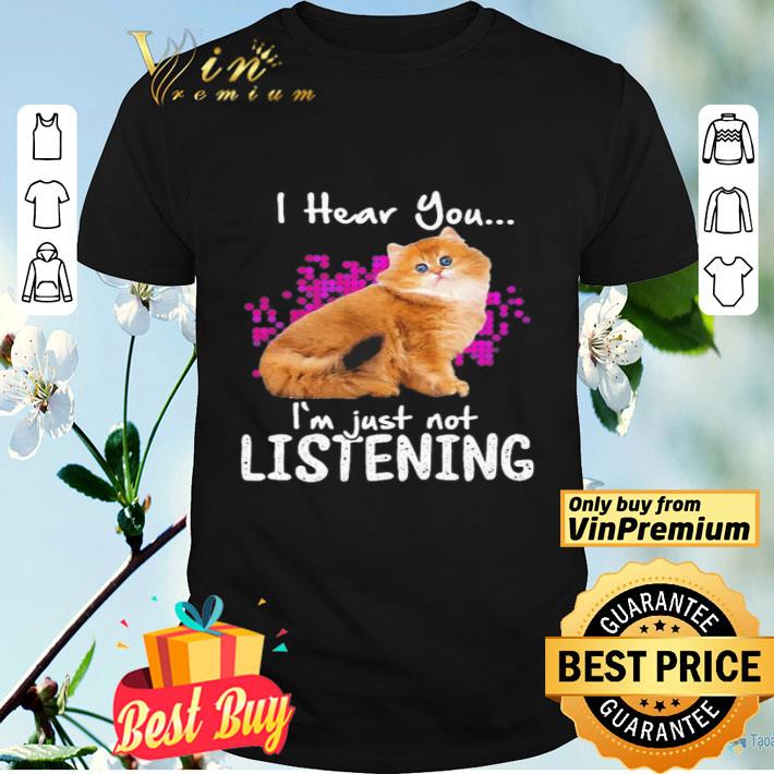 Cat i hear you i’m just not listening shirt