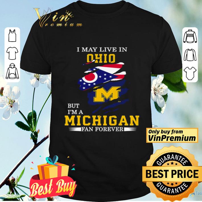 I may live in Ohio but I’m a Michigan fan forever shirt