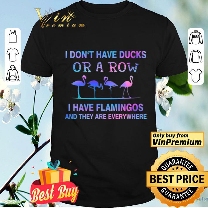 I Don't Have Ducks Or A Row I Have Flamingos And They Are Everywhere shirt