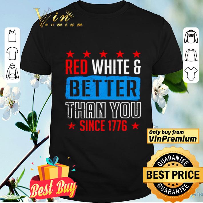 Red White And Better Than You Since 1776 shirt