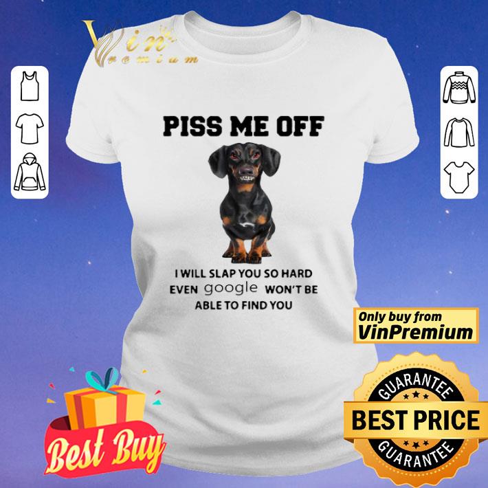 Dachshund Piss me off i will slap you so hard even Google won’t be able to find you shirt