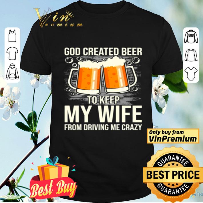God created beer to keep my wife From driving me crazy shirt