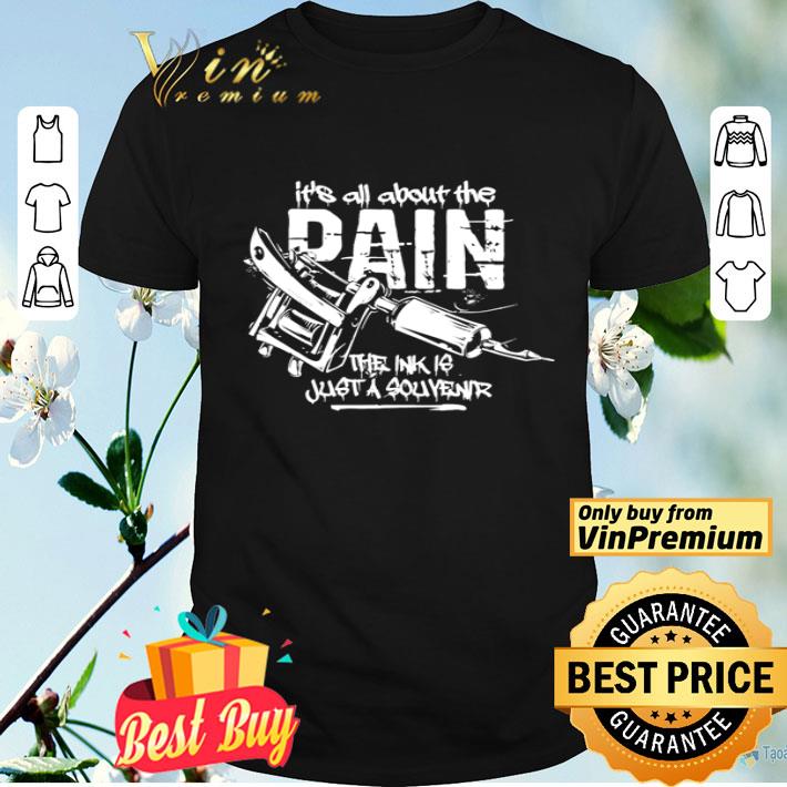 It’s all about the pain the ink is just a souvenir shirt