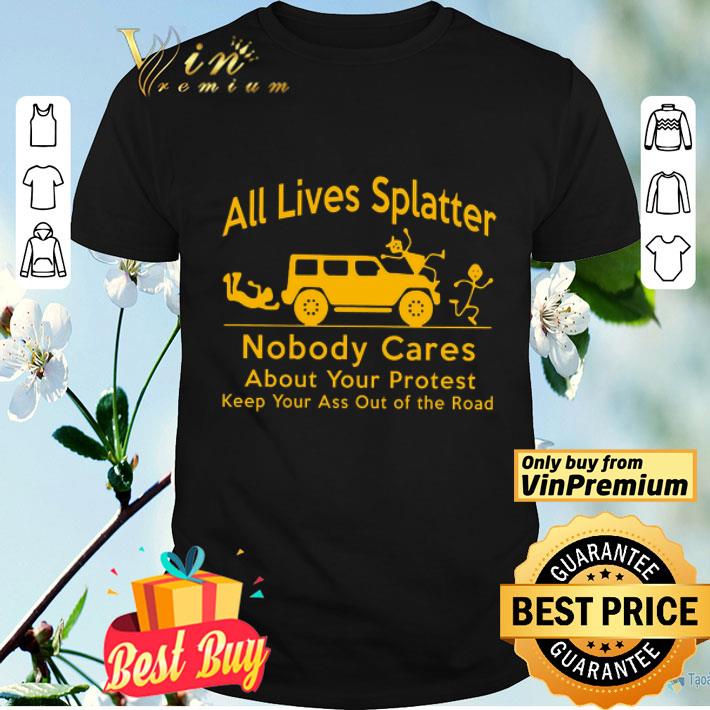 All Lives Splatter Nobody Cares About Your Protest Keep Your Ass Out Of The Road shirt