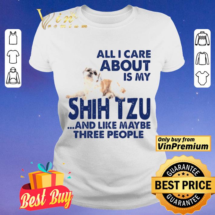 All i care about is my shih tzu and like maybe three people shirt