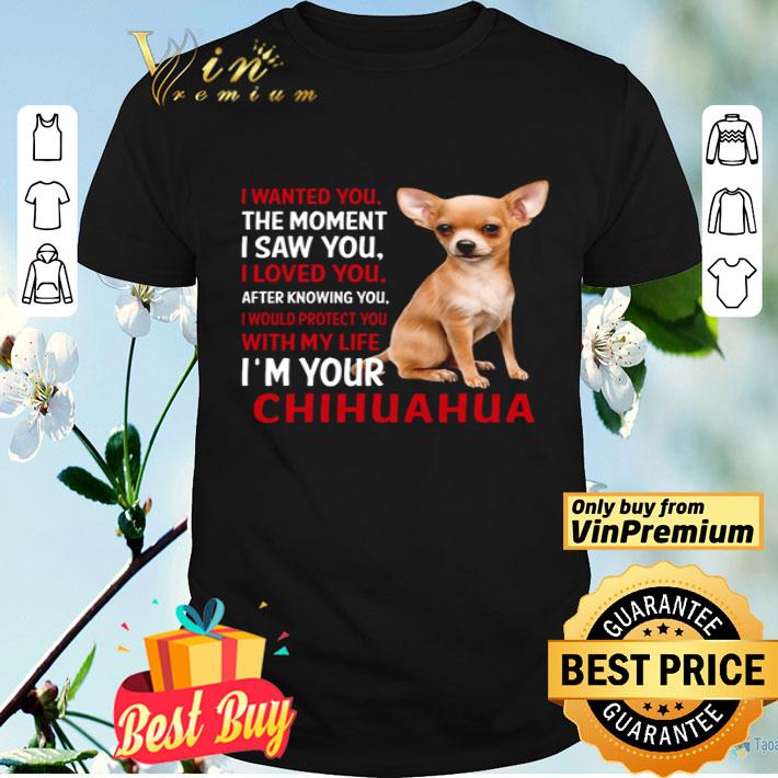 Chihuahua i wanted you the moment i saw you i loved you after knowing you shirt