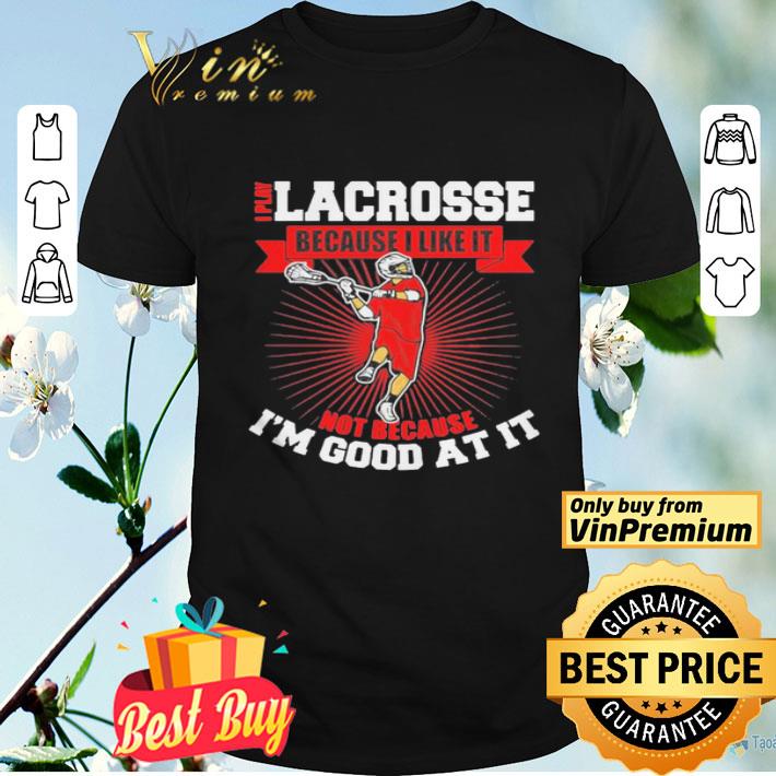 I play lacrosse because i like it not because im good at it shirt