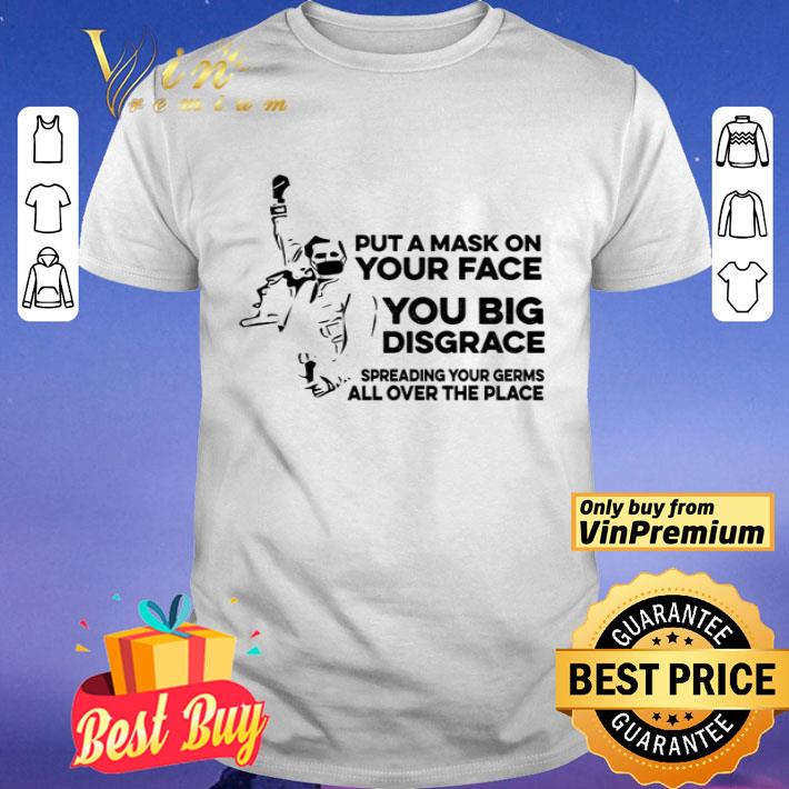 Put a mask on your face you big disgrace shirt