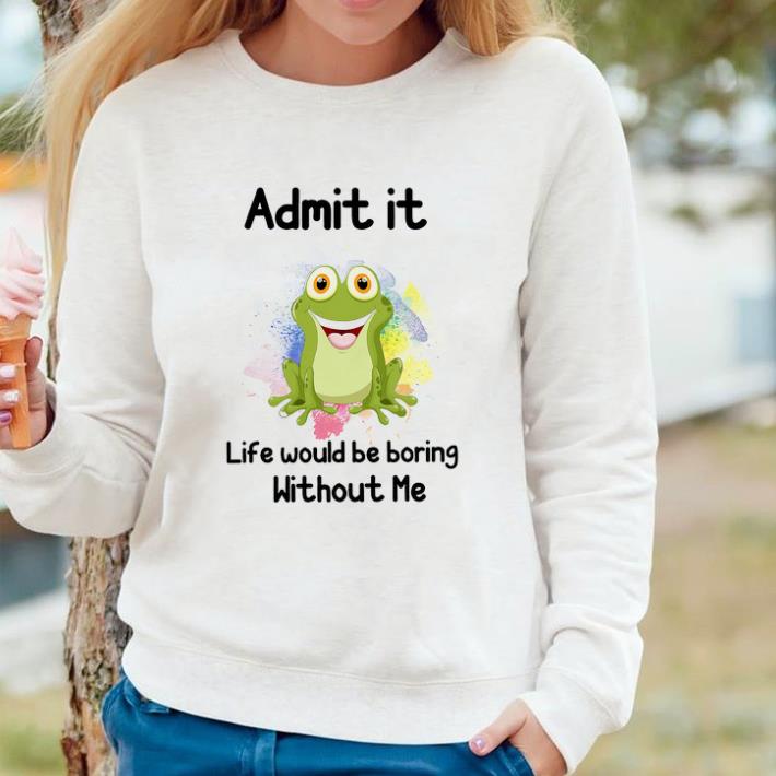 Pretty Frog Admit It Life Would Be Boring Without Me shirt 7 Pretty Frog Admit It Life Would Be Boring Without Me shirt