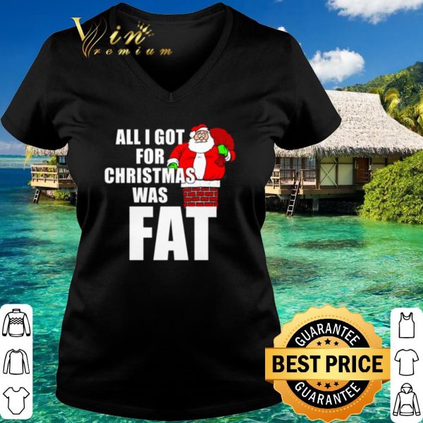 Top Santa all I got for Christmas was fat shirt 3
