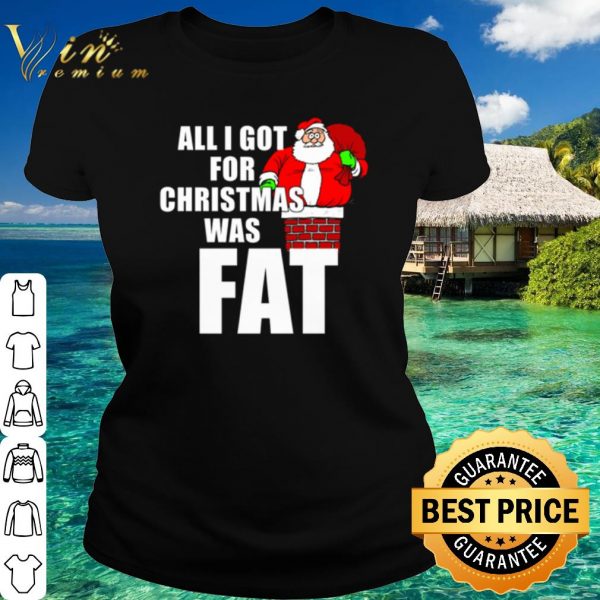 Top Santa all I got for Christmas was fat shirt 2